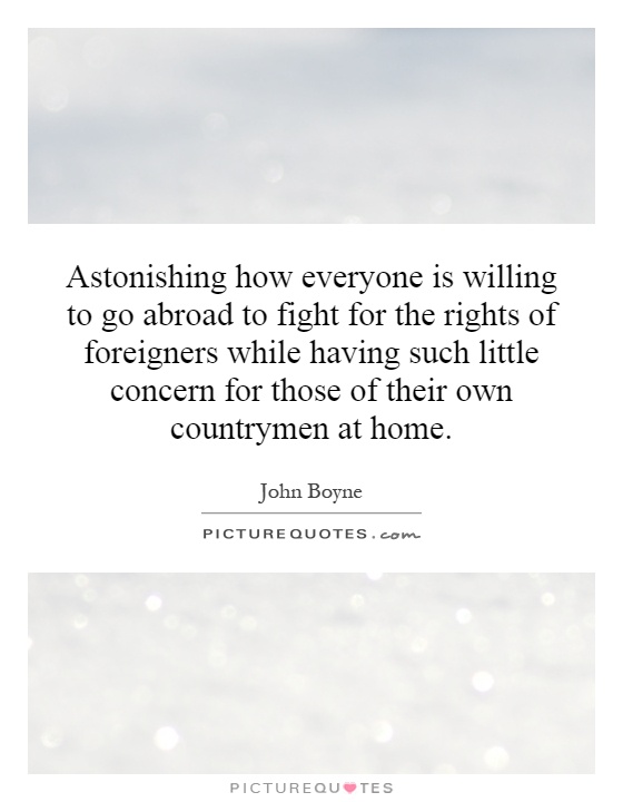 Astonishing how everyone is willing to go abroad to fight for the rights of foreigners while having such little concern for those of their own countrymen at home Picture Quote #1