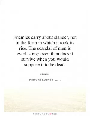 Enemies carry about slander, not in the form in which it took its rise. The scandal of men is everlasting; even then does it survive when you would suppose it to be dead Picture Quote #1