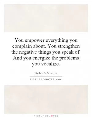 You empower everything you complain about. You strengthen the negative things you speak of. And you energize the problems you vocalize Picture Quote #1