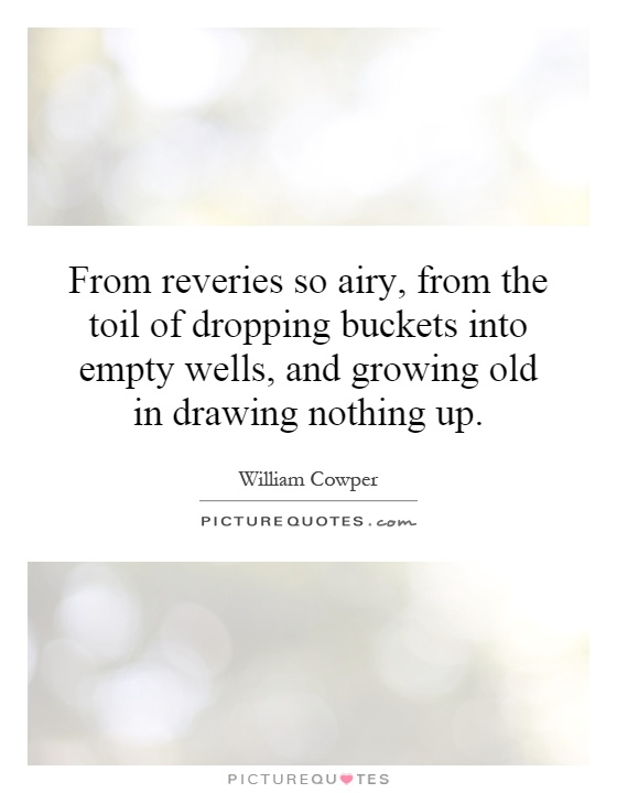 From reveries so airy, from the toil of dropping buckets into empty wells, and growing old in drawing nothing up Picture Quote #1
