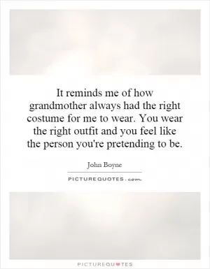 It reminds me of how grandmother always had the right costume for me to wear. You wear the right outfit and you feel like the person you're pretending to be Picture Quote #1