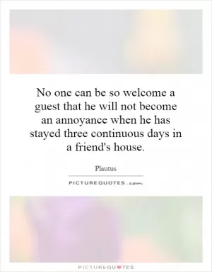No one can be so welcome a guest that he will not become an annoyance when he has stayed three continuous days in a friend's house Picture Quote #1