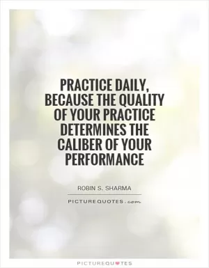 Practice daily, because the quality of your practice determines the Caliber of your performance Picture Quote #1