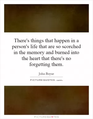 There's things that happen in a person's life that are so scorched in the memory and burned into the heart that there's no forgetting them Picture Quote #1