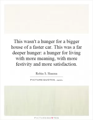 This wasn't a hunger for a bigger house of a faster car. This was a far deeper hunger: a hunger for living with more meaning, with more festivity and more satisfaction Picture Quote #1