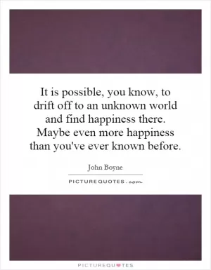 It is possible, you know, to drift off to an unknown world and find happiness there. Maybe even more happiness than you've ever known before Picture Quote #1