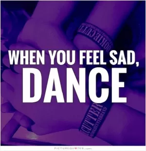 When you feel sad, dance Picture Quote #1