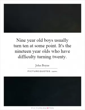 Nine year old boys usually turn ten at some point. It's the nineteen year olds who have difficulty turning twenty Picture Quote #1