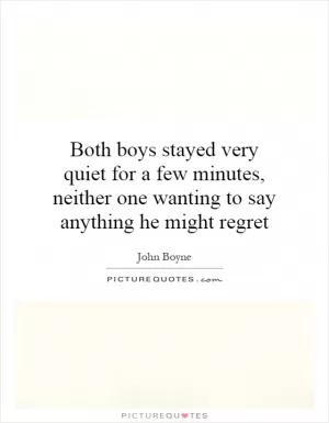 Both boys stayed very quiet for a few minutes, neither one wanting to say anything he might regret Picture Quote #1