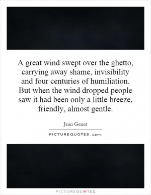 A great wind swept over the ghetto, carrying away shame, invisibility and four centuries of humiliation. But when the wind dropped people saw it had been only a little breeze, friendly, almost gentle Picture Quote #1