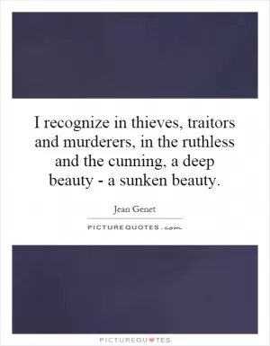 I recognize in thieves, traitors and murderers, in the ruthless and the cunning, a deep beauty - a sunken beauty Picture Quote #1