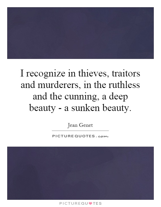 I recognize in thieves, traitors and murderers, in the ruthless and the cunning, a deep beauty - a sunken beauty Picture Quote #1