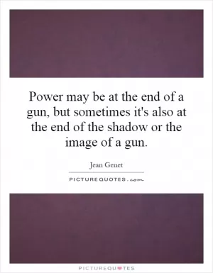 Power may be at the end of a gun, but sometimes it's also at the end of the shadow or the image of a gun Picture Quote #1