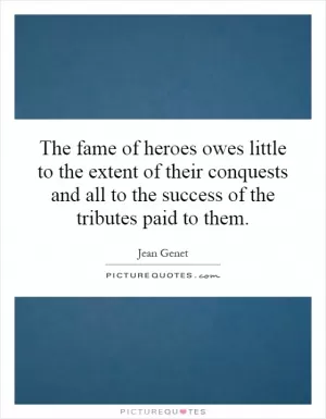 The fame of heroes owes little to the extent of their conquests and all to the success of the tributes paid to them Picture Quote #1
