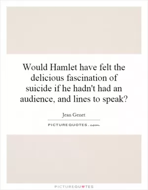 Would Hamlet have felt the delicious fascination of suicide if he hadn't had an audience, and lines to speak? Picture Quote #1