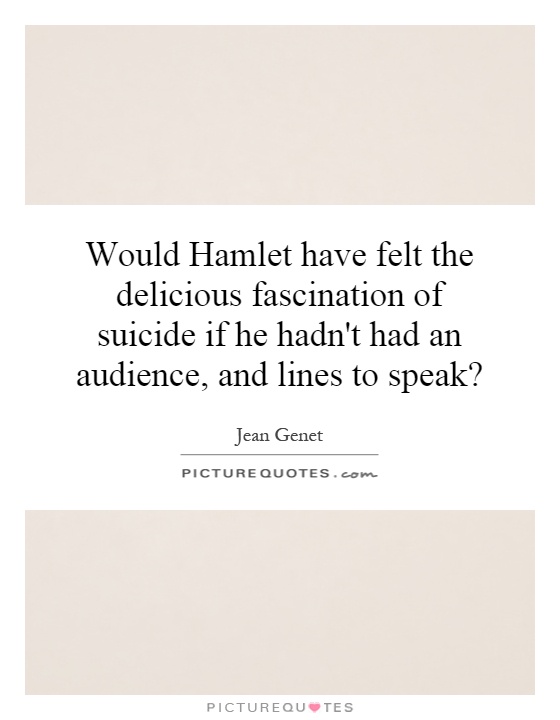 Would Hamlet have felt the delicious fascination of suicide if he hadn't had an audience, and lines to speak? Picture Quote #1