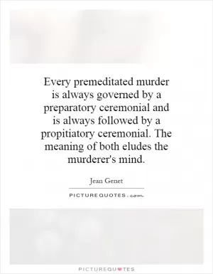 Every premeditated murder is always governed by a preparatory ceremonial and is always followed by a propitiatory ceremonial. The meaning of both eludes the murderer's mind Picture Quote #1
