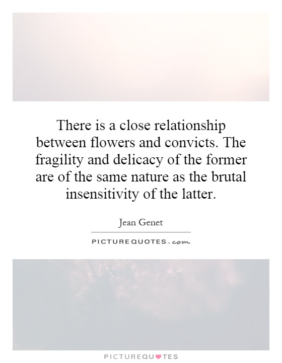 There is a close relationship between flowers and convicts. The fragility and delicacy of the former are of the same nature as the brutal insensitivity of the latter Picture Quote #1