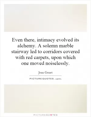 Even there, intimacy evolved its alchemy. A solemn marble stairway led to corridors covered with red carpets, upon which one moved noiselessly Picture Quote #1
