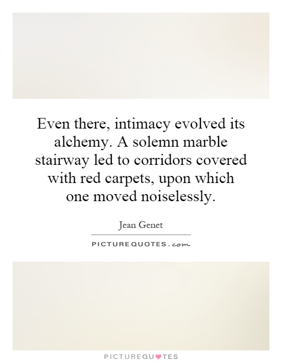 Even there, intimacy evolved its alchemy. A solemn marble stairway led to corridors covered with red carpets, upon which one moved noiselessly Picture Quote #1