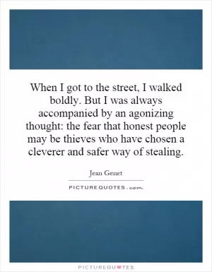 When I got to the street, I walked boldly. But I was always accompanied by an agonizing thought: the fear that honest people may be thieves who have chosen a cleverer and safer way of stealing Picture Quote #1