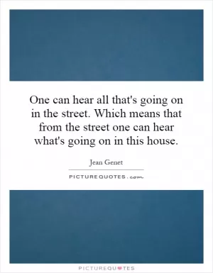 One can hear all that's going on in the street. Which means that from the street one can hear what's going on in this house Picture Quote #1