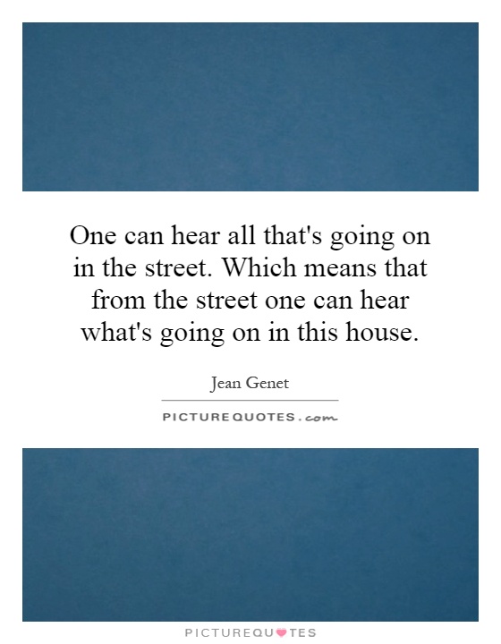 One can hear all that's going on in the street. Which means that from the street one can hear what's going on in this house Picture Quote #1