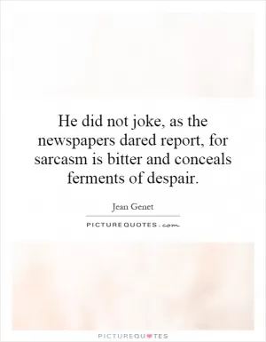 He did not joke, as the newspapers dared report, for sarcasm is bitter and conceals ferments of despair Picture Quote #1