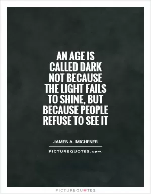 An age is called dark not because the light fails to shine, but because people refuse to see it Picture Quote #1