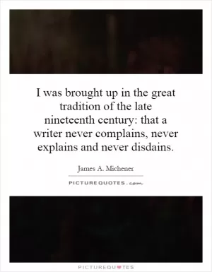 I was brought up in the great tradition of the late nineteenth century: that a writer never complains, never explains and never disdains Picture Quote #1