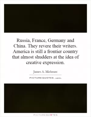 Russia, France, Germany and China. They revere their writers. America is still a frontier country that almost shudders at the idea of creative expression Picture Quote #1