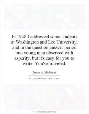 In 1948 I addressed some students at Washington and Lee University, and in the question answer period one young man observed with asperity, but it's easy for you to write. You've traveled Picture Quote #1