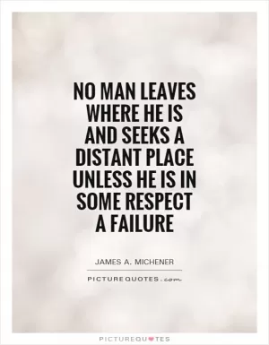 No man leaves where he is and seeks a distant place unless he is in some respect a failure Picture Quote #1