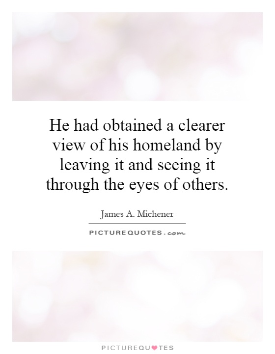 He had obtained a clearer view of his homeland by leaving it and seeing it through the eyes of others Picture Quote #1