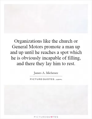 Organizations like the church or General Motors promote a man up and up until he reaches a spot which he is obviously incapable of filling, and there they lay him to rest Picture Quote #1
