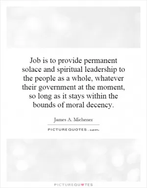 Job is to provide permanent solace and spiritual leadership to the people as a whole, whatever their government at the moment, so long as it stays within the bounds of moral decency Picture Quote #1