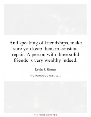 And speaking of friendships, make sure you keep them in constant repair. A person with three solid friends is very wealthy indeed Picture Quote #1