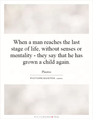 When a man reaches the last stage of life, without senses or mentality - they say that he has grown a child again Picture Quote #1