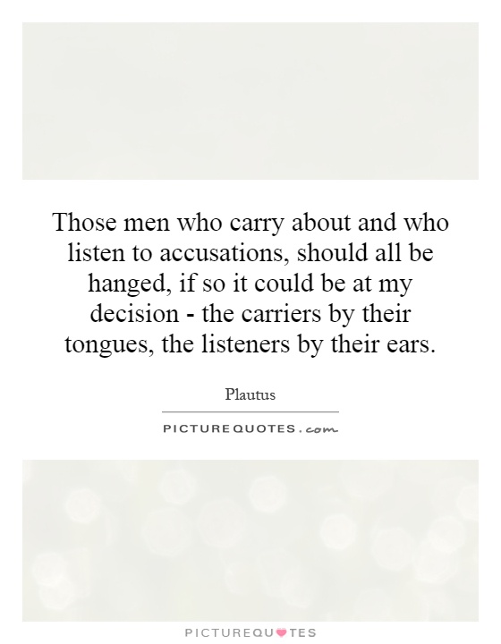 Those men who carry about and who listen to accusations, should all be hanged, if so it could be at my decision - the carriers by their tongues, the listeners by their ears Picture Quote #1