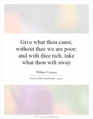 Give what thou canst, without thee we are poor; and with thee rich, take what thou wilt away Picture Quote #1