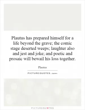 Plautus has prepared himself for a life beyond the grave; the comic stage deserted weeps; laughter also and jest and joke; and poetic and prosaic will bewail his loss together Picture Quote #1