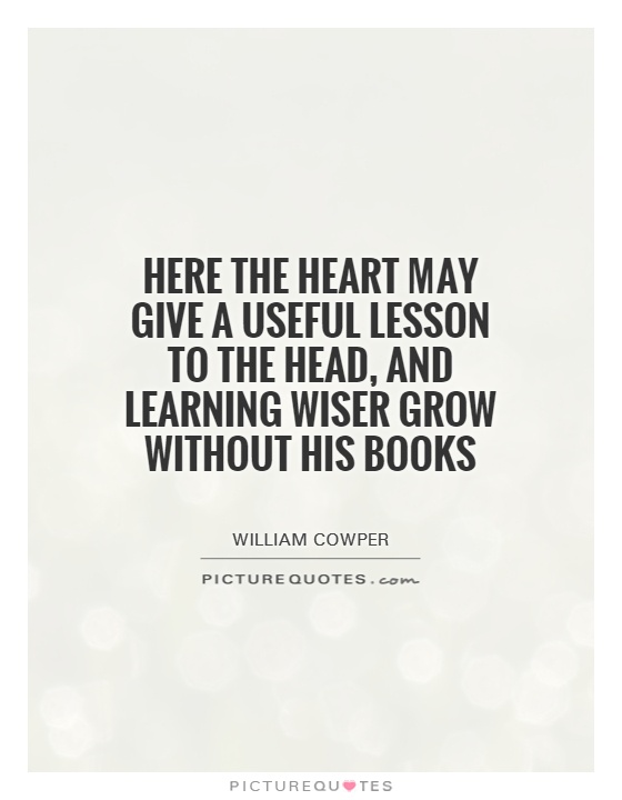 Here the heart may give a useful lesson to the head, and learning wiser grow without his books Picture Quote #1
