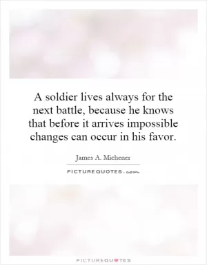 A soldier lives always for the next battle, because he knows that before it arrives impossible changes can occur in his favor Picture Quote #1