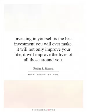 Investing in yourself is the best investment you will ever make. it will not only improve your life, it will improve the lives of all those around you Picture Quote #1