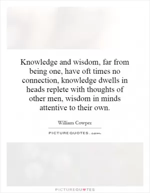 Knowledge and wisdom, far from being one, have oft times no connection, knowledge dwells in heads replete with thoughts of other men, wisdom in minds attentive to their own Picture Quote #1