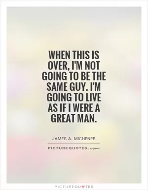 When this is over, I'm not going to be the same guy. I'm going to live as if I were a great man Picture Quote #1