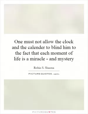 One must not allow the clock and the calender to blind him to the fact that each moment of life is a miracle - and mystery Picture Quote #1