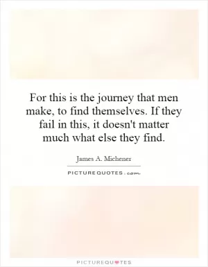 For this is the journey that men make, to find themselves. If they fail in this, it doesn't matter much what else they find Picture Quote #1