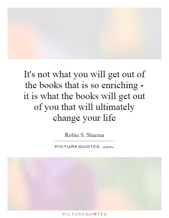 It's not what you will get out of the books that is so enriching - it is what the books will get out of you that will ultimately change your life Picture Quote #1