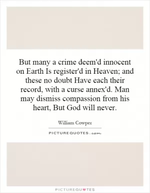 But many a crime deem'd innocent on Earth Is register'd in Heaven; and these no doubt Have each their record, with a curse annex'd. Man may dismiss compassion from his heart, But God will never Picture Quote #1